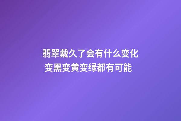 翡翠戴久了会有什么变化 变黑变黄变绿都有可能